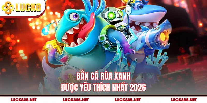 Bắn cá rùa xanh được yêu thích nhất 2026