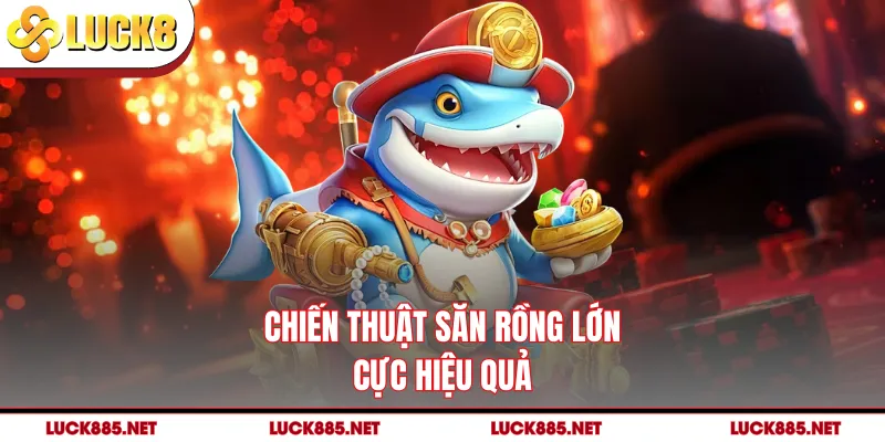 Chiến thuật săn rồng lớn cực hiệu quả