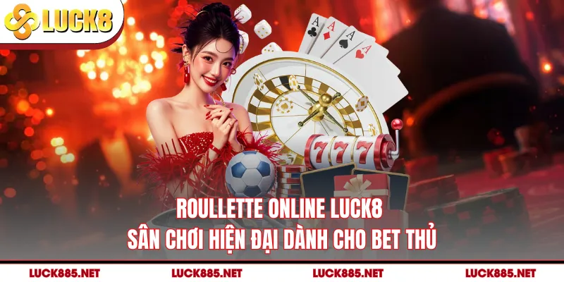Roullette Online LUCK8 - Sân Chơi Hiện Đại Dành Cho Bet Thủ