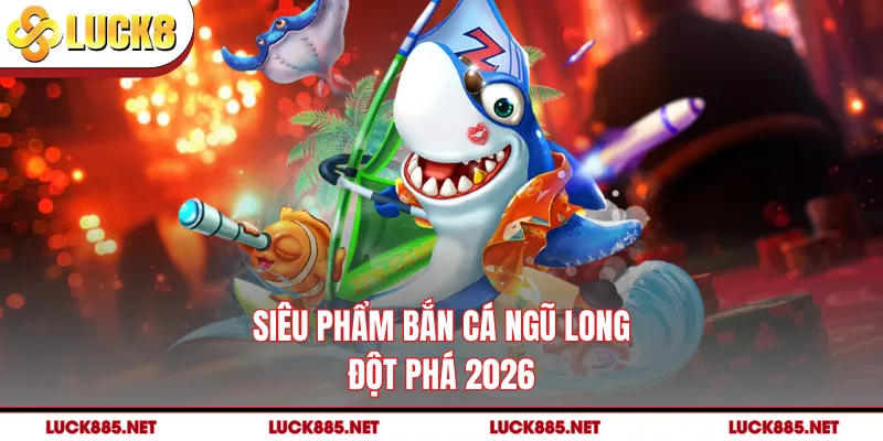 Siêu phẩm bắn cá ngũ long đột phá 2026