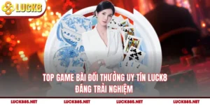 Top Game Bài Đổi Thưởng Uy Tín LUCK8 Đáng Trải Nghiệm